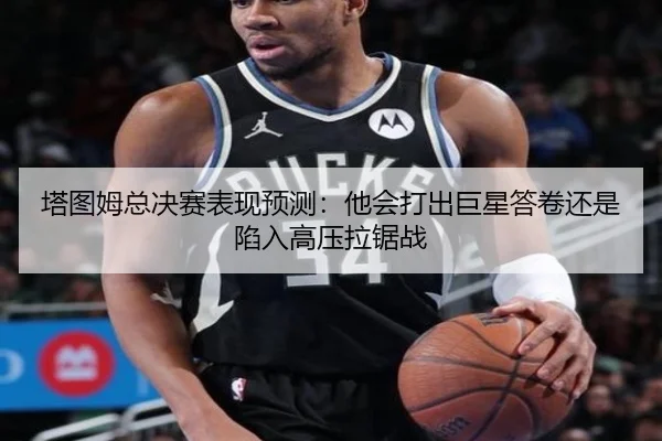 塔图姆总决赛表现预测：他会打出巨星答卷还是陷入高压拉锯战